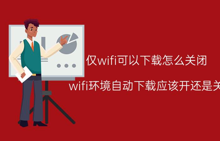 仅wifi可以下载怎么关闭 wifi环境自动下载应该开还是关？